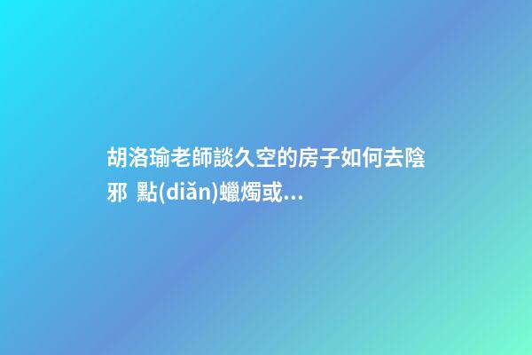 胡洛瑜老師談久空的房子如何去陰邪  點(diǎn)蠟燭或者長明燈